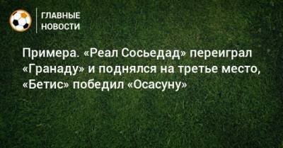 Примера. «Реал Сосьедад» переиграл «Гранаду» и поднялся на третье место, «Бетис» победил «Осасуну» - bombardir.ru - Испания