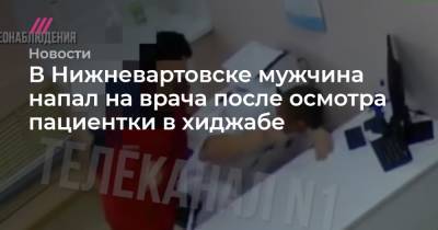 В Нижневартовске мужчина напал на врача после осмотра пациентки в хиджабе - tvrain.ru - Нижневартовск