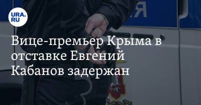 Михаил Храмов - Евгений Кабанов - Вице-премьер Крыма в отставке Евгений Кабанов задержан - ura.news - Крым