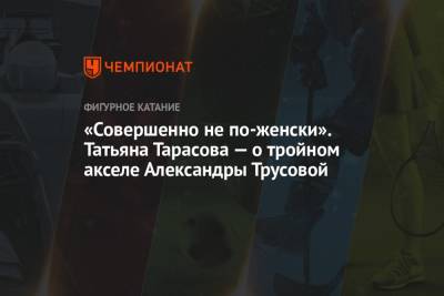 Татьяна Тарасова - Александра Трусова - «Совершенно не по-женски». Татьяна Тарасова — о тройном акселе Александры Трусовой - championat.com