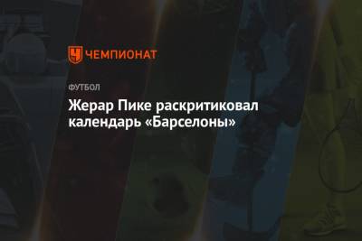 Жерар Пик - Жерар Пике раскритиковал календарь «Барселоны» - championat.com - Испания