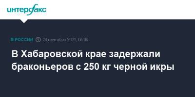 В Хабаровской крае задержали браконьеров с 250 кг черной икры - interfax.ru - Москва - Россия - Хабаровский край - Еврейская обл.