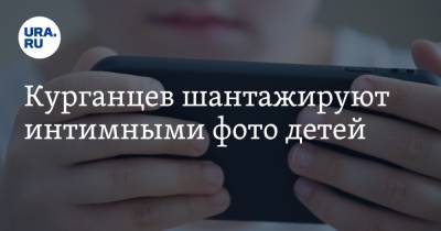 Курганцев шантажируют интимными фото детей - ura.news - Курганская обл.