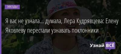 Лера Кудрявцева - Я вас не узнала… думала, Лера Кудрявцева: Елену Яковлеву перестали узнавать поклонники - skuke.net