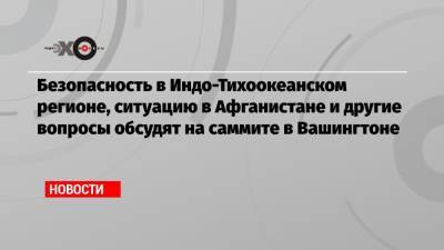 Джо Байден - Безопасность в Индо-Тихоокеанском регионе, ситуацию в Афганистане и другие вопросы обсудят на саммите в Вашингтоне - echo.msk.ru - Китай - США - Вашингтон - Австралия - Япония - Индия - Афганистан