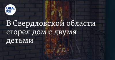 В Свердловской области сгорел дом с двумя детьми - ura.news - Свердловская обл.