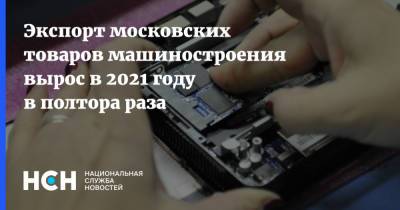 Владимир Ефимов - Экспорт московских товаров машиностроения вырос в 2021 году в полтора раза - nsn.fm - Москва - Китай - Казахстан - Белоруссия - Германия