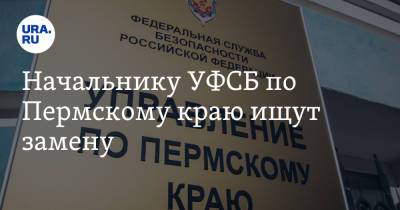 Начальнику УФСБ по Пермскому краю ищут замену - ura.news - Орловская обл. - Тюмень - Тюменская обл. - Пермский край