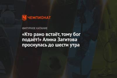 Алина Загитова - «Кто рано встаёт, тому бог подаёт!» Алина Загитова проснулась до шести утра - championat.com - Россия