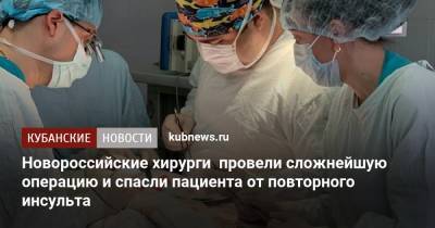 Новороссийские хирурги провели сложнейшую операцию и спасли пациента от повторного инсульта - kubnews.ru - Краснодарский край - Новороссийск