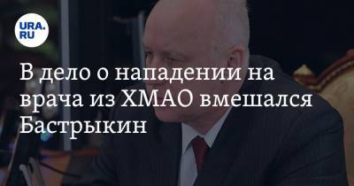 Александр Бастрыкин - В дело о нападении на врача из ХМАО вмешался Бастрыкин - ura.news - Россия - Югра - Нижневартовск