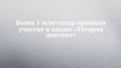 Более 1 млн татар приняли участие в акции «Татарча диктант» - chelny-izvest.ru - Россия - Башкирия