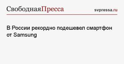 В России рекордно подешевел смартфон от Samsung - svpressa.ru - Россия