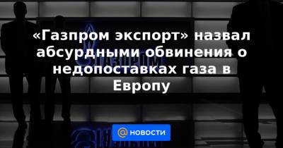 «Газпром экспорт» назвал абсурдными обвинения о недопоставках газа в Европу - news.mail.ru - Италия - Турция - Германия