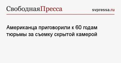 Американца приговорили к 60 годам тюрьмы за съемку скрытой камерой - svpressa.ru - Москва - Красноярский край - Пермь - Иркутск - Владивосток