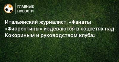 Александр Кокорин - Итальянский журналист: «Фанаты «Фиорентины» издеваются в соцсетях над Кокориным и руководством клуба» - bombardir.ru