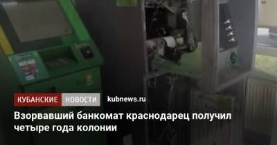 Взорвавший банкомат краснодарец получил четыре года колонии - kubnews.ru - Анапа - Краснодарский край - Краснодар - Кореновск