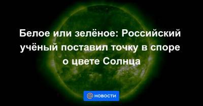 Белое или зелёное: Российский учёный поставил точку в споре о цвете Солнца - news.mail.ru - Россия