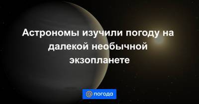 Астрономы изучили погоду на далекой необычной экзопланете - news.mail.ru - Швейцария - Канада - Женева