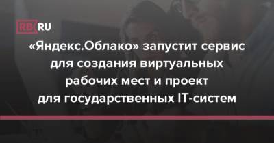 «Яндекс.Облако» запустит сервис для создания виртуальных рабочих мест и проект для государственных IT-систем - rb.ru