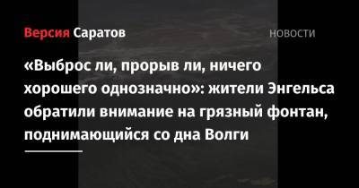 «Выброс ли, прорыв ли, ничего хорошего однозначно»: жители Энгельса обратили внимание на грязный фонтан, поднимающийся со дна Волги - nversia.ru