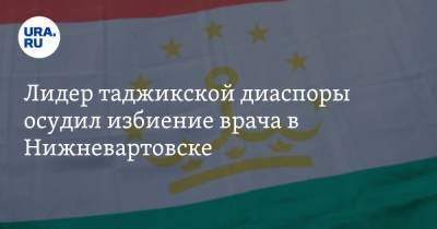 Лидер таджикской диаспоры осудил избиение врача в Нижневартовске - ura.news - Таджикистан - Нижневартовск