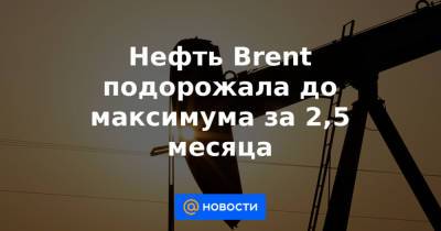 Нефть Brent подорожала до максимума за 2,5 месяца - news.mail.ru - Reuters