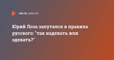 Юрий Лоза - Юрий Лоза запутался в правила русского: "так надевать или одевать?" - ren.tv - Россия