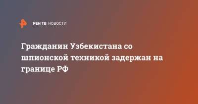 Гражданин Узбекистана со шпионской техникой задержан на границе РФ - ren.tv - Россия - Украина - Узбекистан - Тула - Брянская обл.