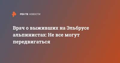 Врач о выживших на Эльбрусе альпинистах: Не все могут передвигаться - ren.tv