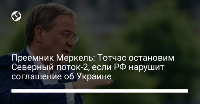 Ангела Меркель - Армин Лашет - Преемник Меркель: Тотчас остановим Северный поток-2, если РФ нарушит соглашение об Украине - liga.net - Россия - Украина - Германия