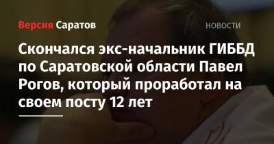 Скончался экс-начальник ГИББД по Саратовской области Павел Рогов, который проработал на своем посту 12 лет - nversia.ru - Москва - Саратовская обл. - Саратов
