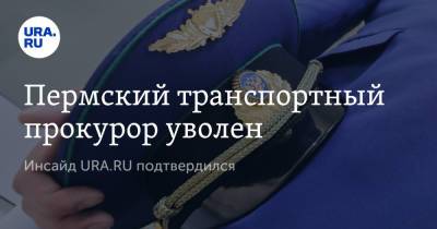 Пермский транспортный прокурор уволен. Инсайд URA.RU подтвердился - ura.news - Россия - Челябинская обл. - Пермь - Курганская обл. - Уральск