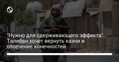 "Нужно для сдерживающего эффекта". Талибан хочет вернуть казни и отсечение конечностей - liga.net - Украина