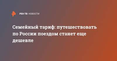 Семейный тариф: путешествовать по России поездом станет еще дешевле - ren.tv - Россия