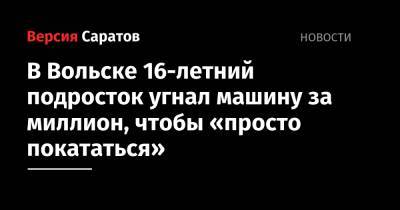 В Вольске 16-летний подросток угнал машину за миллион, чтобы «просто покататься» - nversia.ru - Россия - Саратовская обл. - Вольск