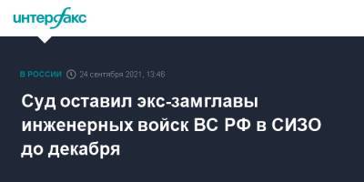 Суд оставил экс-замглавы инженерных войск ВС РФ в СИЗО до декабря - interfax.ru - Москва - Россия