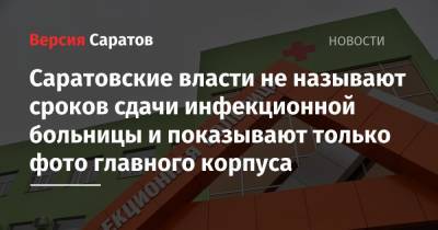 Валерий Радаев - Саратовские власти не называют сроков сдачи инфекционной больницы и показывают только фото главного корпуса - nversia.ru - Саратовская обл.
