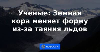 Ученые: Земная кора меняет форму из-за таяния льдов - news.mail.ru - США - Антарктида - Гренландия