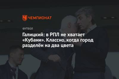 Сергей Галицкий - Галицкий: в РПЛ не хватает «Кубани». Классно, когда город разделён на два цвета - championat.com - Краснодар