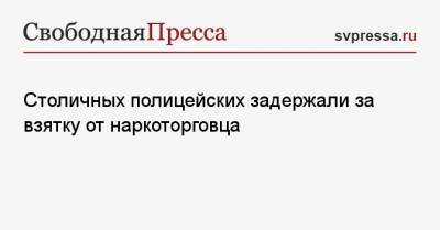 Столичных полицейских задержали за взятку от наркоторговца - svpressa.ru - Москва - Россия - ЦФО - Амурская обл.