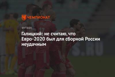 Сергей Галицкий - Галицкий: не считаю, что Евро-2020 был для сборной России неудачным - championat.com - Россия - Краснодар