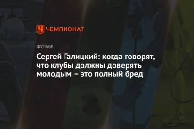 Сергей Галицкий - Алексей Ионов - Сергей Галицкий: когда говорят, что клубы должны доверять молодым – это полный бред - championat.com - Краснодар