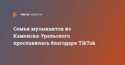 Семья музыкантов из Каменска-Уральского прославилась благодаря TikTok - ren.tv - США - Екатеринбург