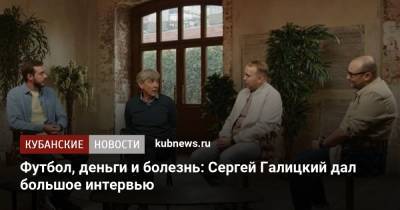 Сергей Галицкий - Футбол, деньги и болезнь: Сергей Галицкий дал большое интервью - kubnews.ru - Краснодарский край - Краснодар - территория Краснодар