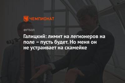 Сергей Галицкий - Галицкий: лимит на легионеров на поле – пусть будет. Но меня он не устраивает на скамейке - championat.com - Краснодар