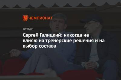 Сергей Галицкий - Сергей Галицкий: никогда не влияю на тренерские решения и на выбор состава - championat.com - Краснодар