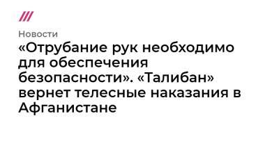 «Отрубание рук необходимо для обеспечения безопасности». «Талибан» вернет телесные наказания в Афганистане - tvrain.ru - Афганистан