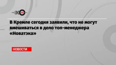 Дмитрий Песков - В Кремле сегодня заявили, что не могут вмешиваться в дело топ-менеджера «Новатэка» - echo.msk.ru - Россия - США