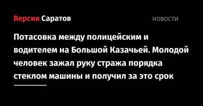 Потасовка между полицейским и водителем на Большой Казачьей. Молодой человек зажал руку стража порядка стеклом машины и получил за это срок - nversia.ru - Саратов